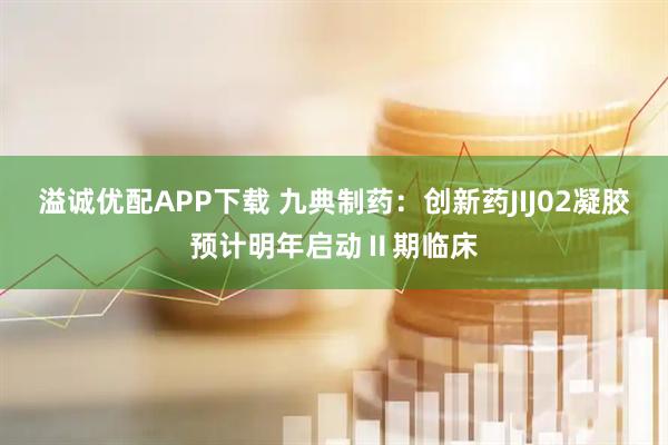 溢诚优配APP下载 九典制药：创新药JIJ02凝胶预计明年启动Ⅱ期临床