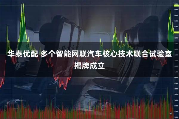 华泰优配 多个智能网联汽车核心技术联合试验室揭牌成立