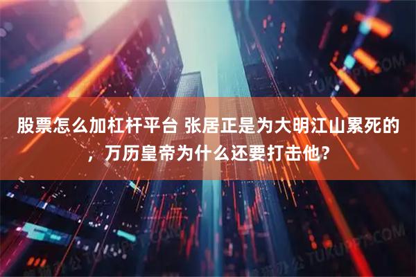 股票怎么加杠杆平台 张居正是为大明江山累死的，万历皇帝为什么还要打击他？