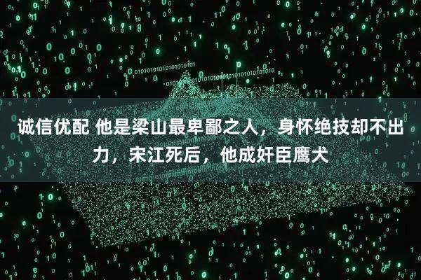 诚信优配 他是梁山最卑鄙之人，身怀绝技却不出力，宋江死后，他成奸臣鹰犬