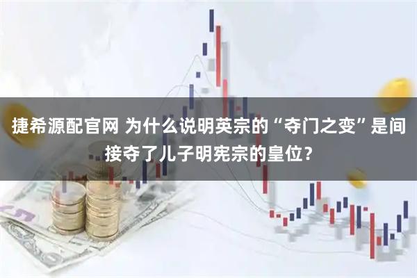 捷希源配官网 为什么说明英宗的“夺门之变”是间接夺了儿子明宪宗的皇位？