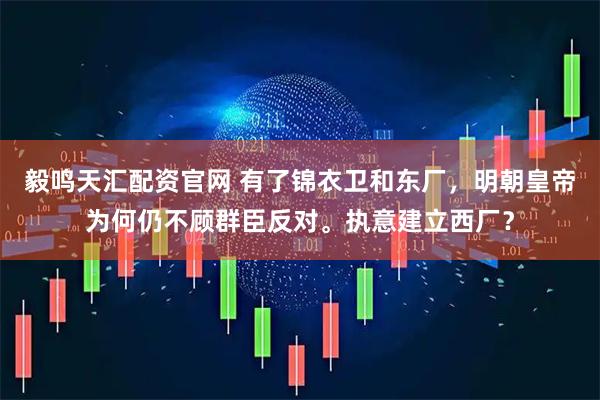 毅鸣天汇配资官网 有了锦衣卫和东厂，明朝皇帝为何仍不顾群臣反对。执意建立西厂？