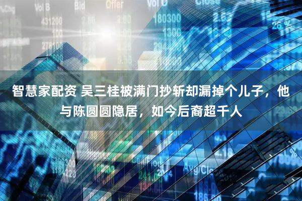 智慧家配资 吴三桂被满门抄斩却漏掉个儿子，他与陈圆圆隐居，如今后裔超千人