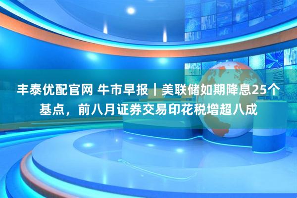 丰泰优配官网 牛市早报｜美联储如期降息25个基点，前八月证券交易印花税增超八成