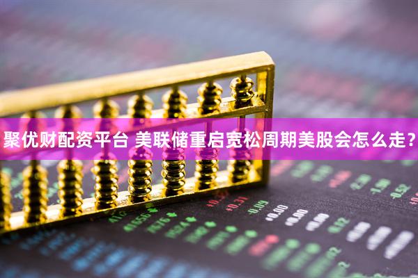 聚优财配资平台 美联储重启宽松周期美股会怎么走？