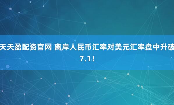 天天盈配资官网 离岸人民币汇率对美元汇率盘中升破7.1！