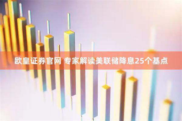 欧皇证券官网 专家解读美联储降息25个基点