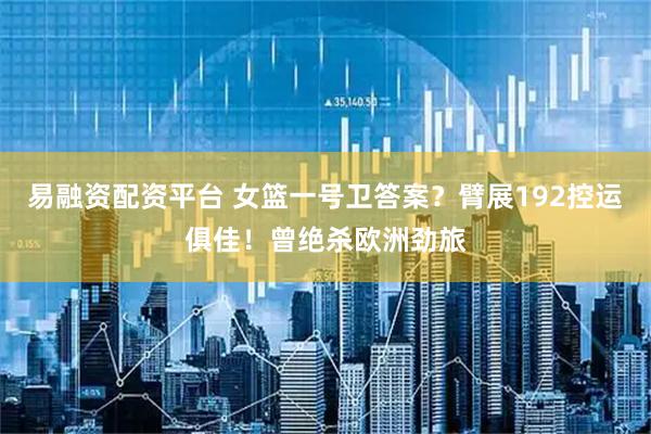 易融资配资平台 女篮一号卫答案？臂展192控运俱佳！曾绝杀欧洲劲旅