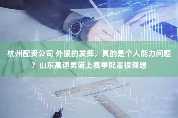 杭州配资公司 外援的发挥，真的是个人能力问题？山东高速男篮上赛季配置很理想