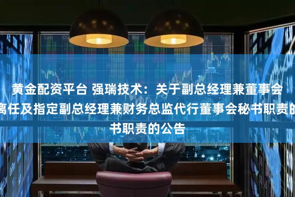 黄金配资平台 强瑞技术：关于副总经理兼董事会秘书离任及指定副总经理兼财务总监代行董事会秘书职责的公告
