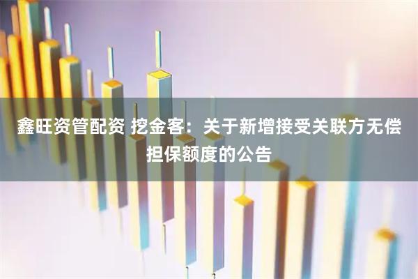 鑫旺资管配资 挖金客：关于新增接受关联方无偿担保额度的公告