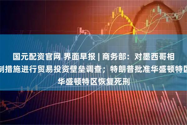 国元配资官网 界面早报 | 商务部：对墨西哥相关涉华限制措施进行贸易投资壁垒调查；特朗普批准华盛顿特区恢复死刑