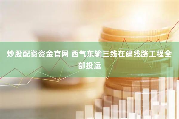 炒股配资资金官网 西气东输三线在建线路工程全部投运