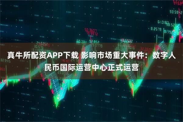 真牛所配资APP下载 影响市场重大事件：数字人民币国际运营中心正式运营