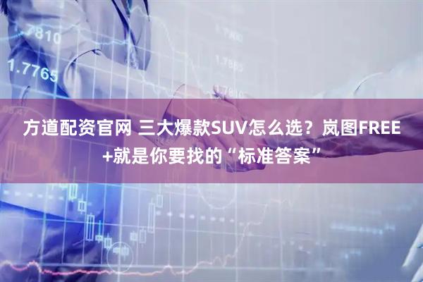 方道配资官网 三大爆款SUV怎么选？岚图FREE+就是你要找的“标准答案”