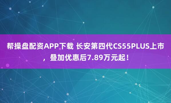 帮操盘配资APP下载 长安第四代CS55PLUS上市，叠加优惠后7.89万元起！
