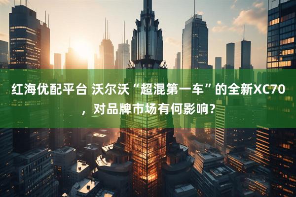 红海优配平台 沃尔沃“超混第一车”的全新XC70，对品牌市场有何影响？