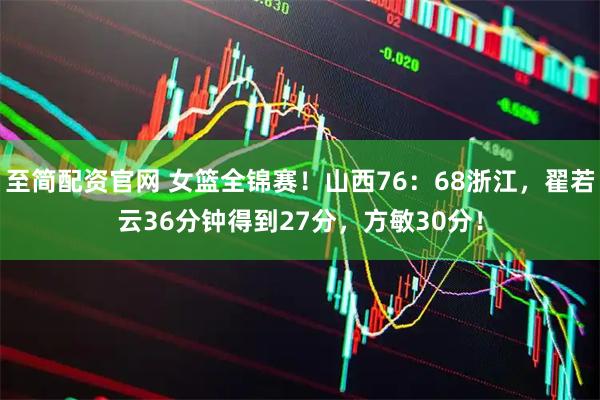 至简配资官网 女篮全锦赛！山西76：68浙江，翟若云36分钟得到27分，方敏30分！