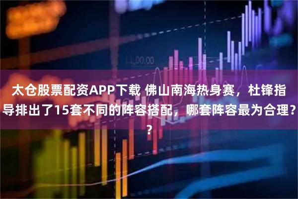 太仓股票配资APP下载 佛山南海热身赛，杜锋指导排出了15套不同的阵容搭配，哪套阵容最为合理？