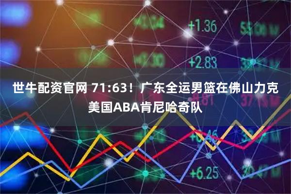 世牛配资官网 71:63！广东全运男篮在佛山力克美国ABA肯尼哈奇队