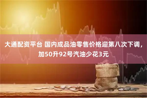 大通配资平台 国内成品油零售价格迎第八次下调，加50升92号汽油少花3元