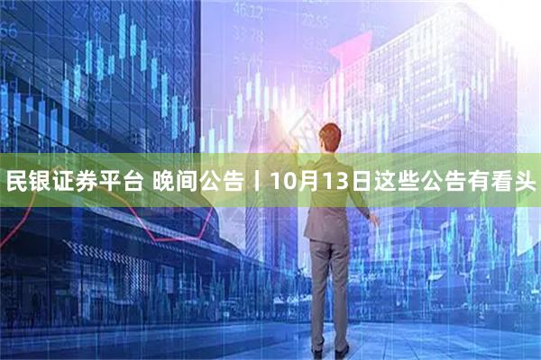 民银证券平台 晚间公告丨10月13日这些公告有看头