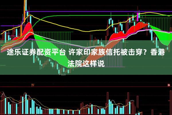 途乐证券配资平台 许家印家族信托被击穿？香港法院这样说