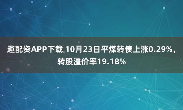 趣配资APP下载 10月23日平煤转债上涨0.29%，转股溢价率19.18%