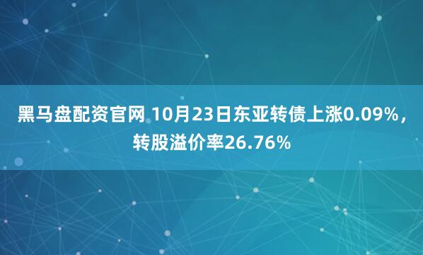 黑马盘配资官网 10月23日东亚转债上涨0.09%，转股溢价率26.76%