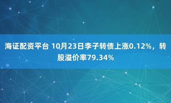 海证配资平台 10月23日李子转债上涨0.12%，转股溢价率79.34%