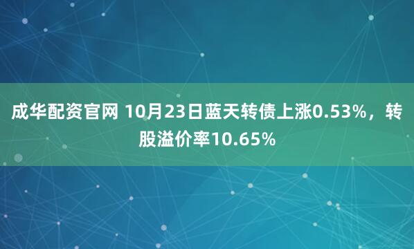 成华配资官网 10月23日蓝天转债上涨0.53%，转股溢价率10.65%