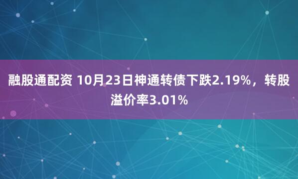 融股通配资 10月23日神通转债下跌2.19%，转股溢价率3.01%