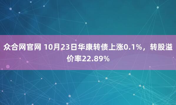 众合网官网 10月23日华康转债上涨0.1%，转股溢价率22.89%
