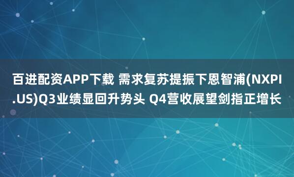 百进配资APP下载 需求复苏提振下恩智浦(NXPI.US)Q3业绩显回升势头 Q4营收展望剑指正增长