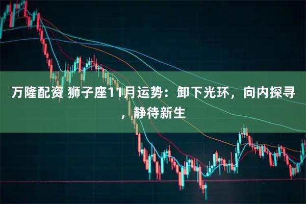 万隆配资 狮子座11月运势：卸下光环，向内探寻，静待新生