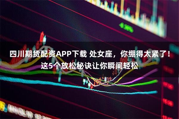 四川期货配资APP下载 处女座，你绷得太紧了！这5个放松秘诀让你瞬间轻松
