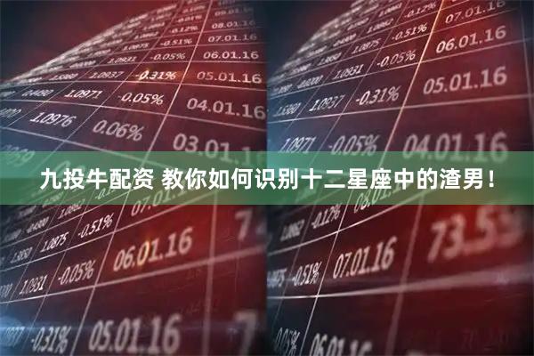九投牛配资 教你如何识别十二星座中的渣男！