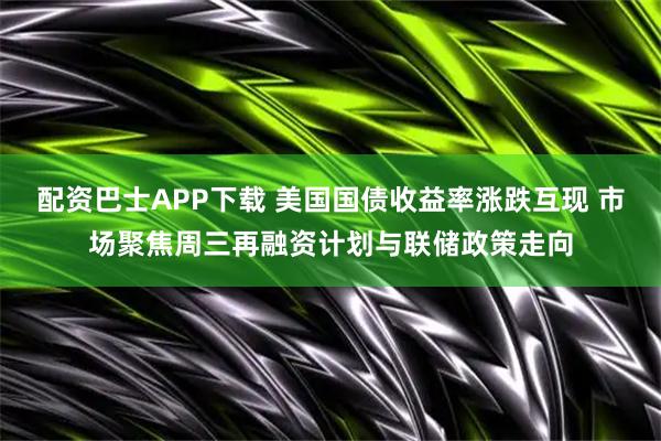 配资巴士APP下载 美国国债收益率涨跌互现 市场聚焦周三再融资计划与联储政策走向