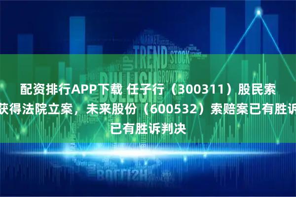 配资排行APP下载 任子行（300311）股民索赔案获得法院立案，未来股份（600532）索赔案已有胜诉判决