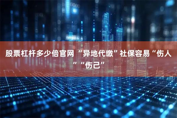 股票杠杆多少倍官网 “异地代缴”社保容易“伤人”“伤己”