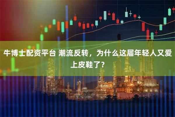 牛博士配资平台 潮流反转，为什么这届年轻人又爱上皮鞋了？