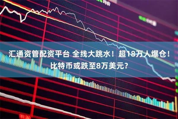 汇通资管配资平台 全线大跳水！超18万人爆仓！比特币或跌至8万美元？