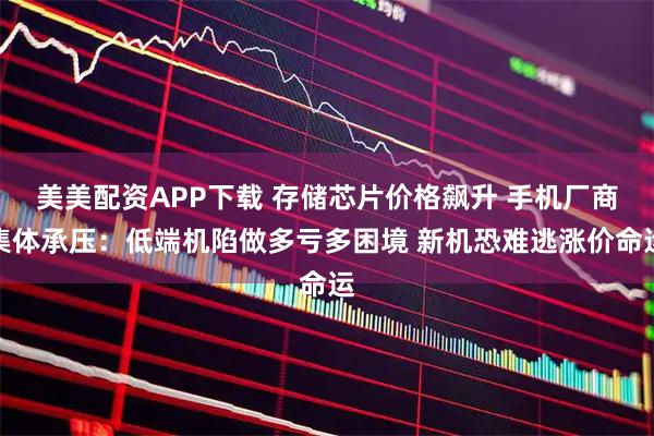 美美配资APP下载 存储芯片价格飙升 手机厂商集体承压：低端机陷做多亏多困境 新机恐难逃涨价命运