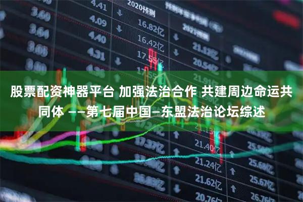 股票配资神器平台 加强法治合作 共建周边命运共同体 ——第七届中国—东盟法治论坛综述