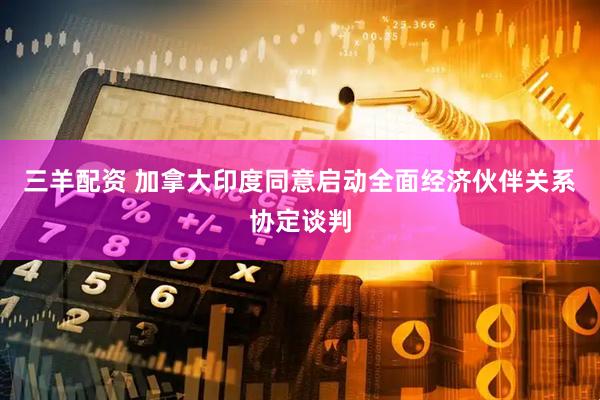 三羊配资 加拿大印度同意启动全面经济伙伴关系协定谈判