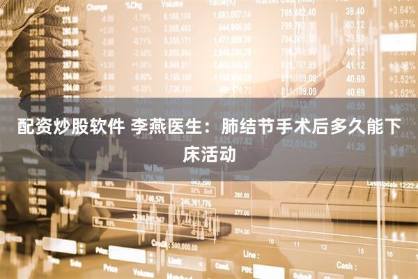 配资炒股软件 李燕医生：肺结节手术后多久能下床活动
