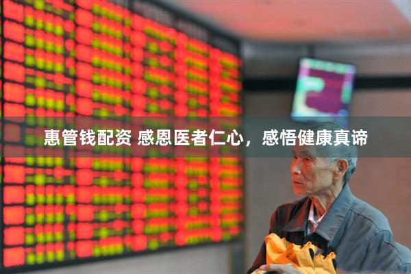 惠管钱配资 感恩医者仁心，感悟健康真谛