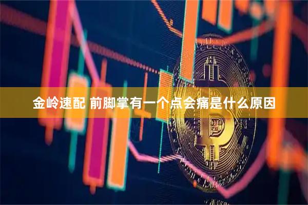 金岭速配 前脚掌有一个点会痛是什么原因