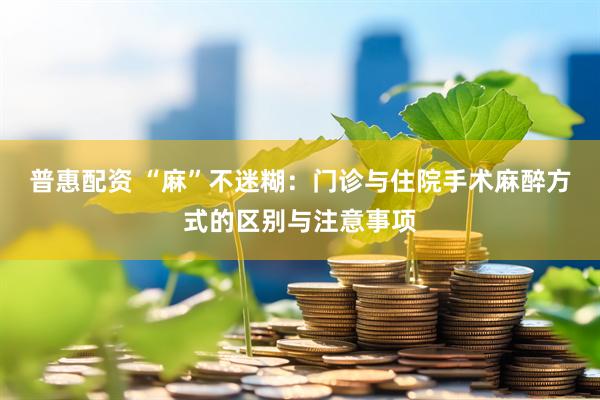 普惠配资 “麻”不迷糊：门诊与住院手术麻醉方式的区别与注意事项