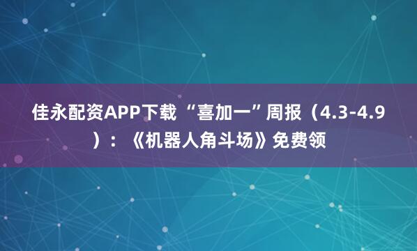 佳永配资APP下载 “喜加一”周报（4.3-4.9）：《机器人角斗场》免费领